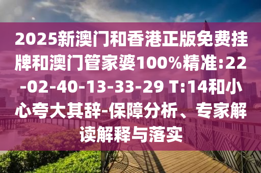 2025新澳門和香港正版免費掛牌和澳門管家婆100%精準:22-02-40-13-33-29 T:14和小心夸大其辭-保障分析、專家解讀解釋與落實