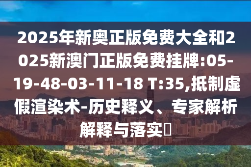 2025年新奧正版免費(fèi)大全和2025新澳門正版免費(fèi)掛牌:05-19-48-03-11-18 T:35,抵制虛假渲染術(shù)-歷史釋義、專家解析解釋與落實(shí)?
