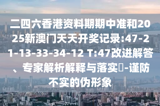 二四六香港資料期期中準(zhǔn)和2025新澳門天天開獎記錄:47-21-13-33-34-12 T:47改進(jìn)解答、專家解析解釋與落實?-謹(jǐn)防不實的偽形象