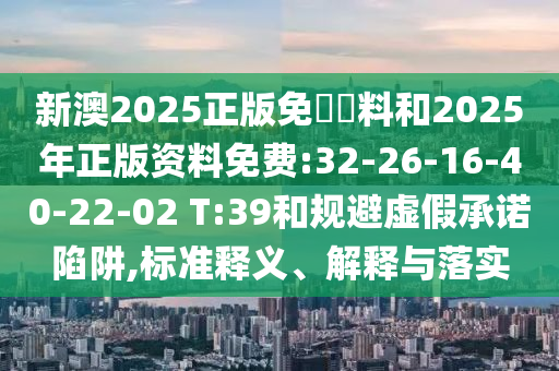新澳2025正版免費資料和2025年正版資料免費:32-26-16-40-22-02 T:39和規(guī)避虛假承諾陷阱,標(biāo)準(zhǔn)釋義、解釋與落實