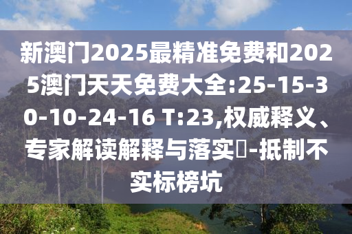 新澳門2025最精準(zhǔn)免費(fèi)和2025澳門天天免費(fèi)大全:25-15-30-10-24-16 T:23,權(quán)威釋義、專家解讀解釋與落實(shí)?-抵制不實(shí)標(biāo)榜坑