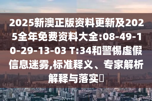 2025新澳正版資料更新及2025全年免費資料大全:08-49-10-29-13-03 T:34和警惕虛假信息迷霧,標準釋義、專家解析解釋與落實?