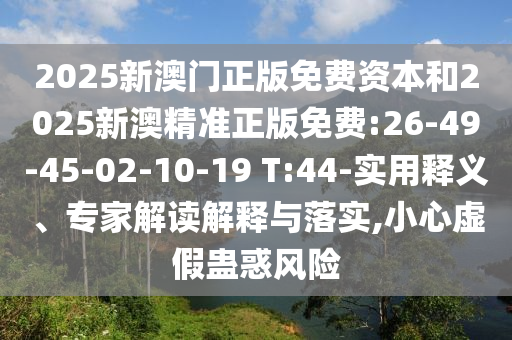 2025新澳門正版免費(fèi)資本和2025新澳精準(zhǔn)正版免費(fèi):26-49-45-02-10-19 T:44-實(shí)用釋義、專家解讀解釋與落實(shí),小心虛假蠱惑風(fēng)險(xiǎn)
