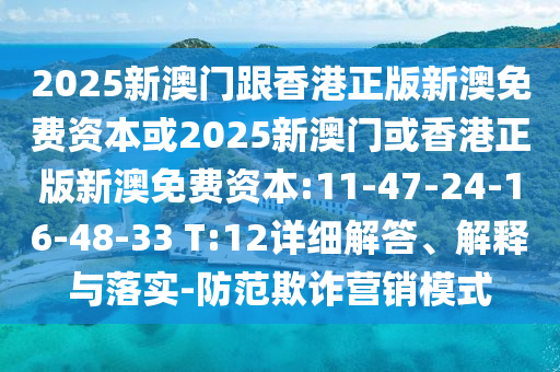 2025新澳門跟香港正版新澳免費(fèi)資本或2025新澳門或香港正版新澳免費(fèi)資本:11-47-24-16-48-33 T:12詳細(xì)解答、解釋與落實(shí)-防范欺詐營(yíng)銷模式