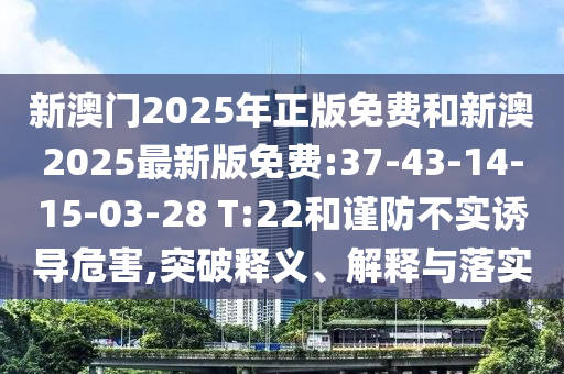 新澳門2025年正版免費和新澳2025最新版免費:37-43-14-15-03-28 T:22和謹(jǐn)防不實誘導(dǎo)危害,突破釋義、解釋與落實