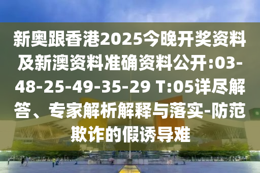 新奧跟香港2025今晚開獎(jiǎng)資料及新澳資料準(zhǔn)確資料公開:03-48-25-49-35-29 T:05詳盡解答、專家解析解釋與落實(shí)-防范欺詐的假誘導(dǎo)難