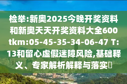 檢舉:新奧2025今晚開獎(jiǎng)資料和新奧天天開獎(jiǎng)資料大全600tkm:05-45-35-34-06-47 T:13和留心虛假迷障風(fēng)險(xiǎn),基礎(chǔ)釋義、專家解析解釋與落實(shí)?