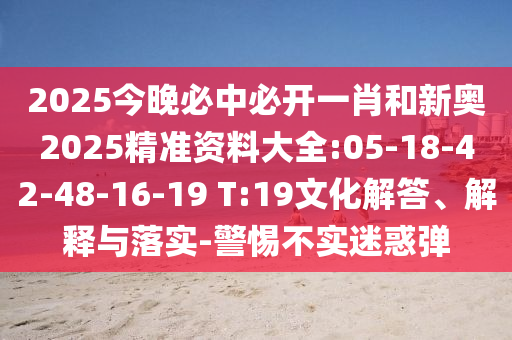 2025今晚必中必開一肖和新奧2025精準(zhǔn)資料大全:05-18-42-48-16-19 T:19文化解答、解釋與落實-警惕不實迷惑彈