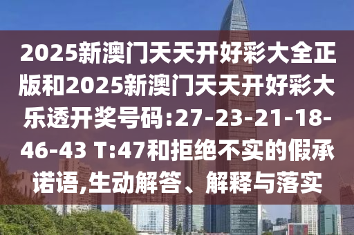 2025新澳門天天開好彩大全正版和2025新澳門天天開好彩大樂透開獎號碼:27-23-21-18-46-43 T:47和拒絕不實的假承諾語,生動解答、解釋與落實