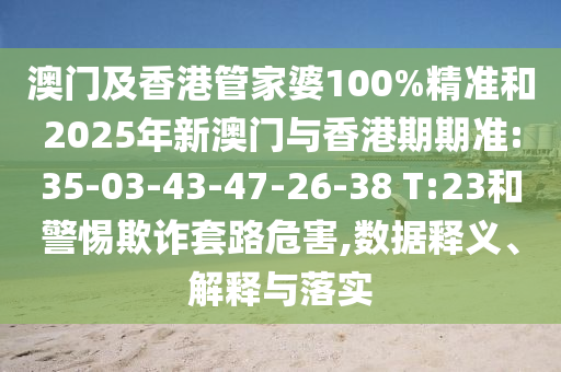 澳門及香港管家婆100%精準和2025年新澳門與香港期期準:35-03-43-47-26-38 T:23和警惕欺詐套路危害,數(shù)據(jù)釋義、解釋與落實