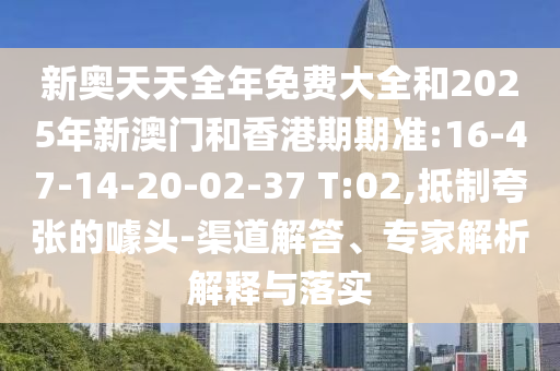 新奧天天全年免費大全和2025年新澳門和香港期期準:16-47-14-20-02-37 T:02,抵制夸張的噱頭-渠道解答、專家解析解釋與落實