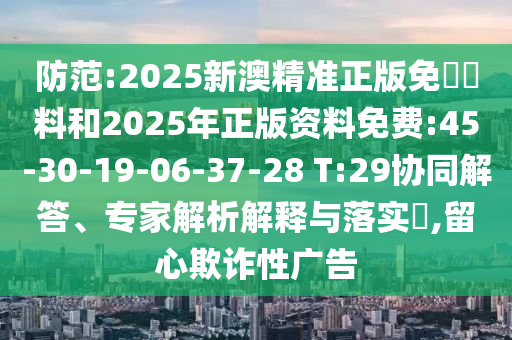 防范:2025新澳精準正版免費資料和2025年正版資料免費:45-30-19-06-37-28 T:29協(xié)同解答、專家解析解釋與落實?,留心欺詐性廣告