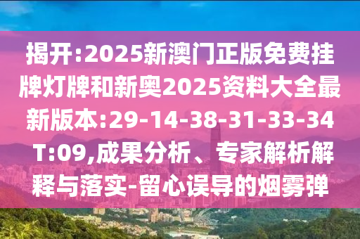 揭開:2025新澳門正版免費掛牌燈牌和新奧2025資料大全最新版本:29-14-38-31-33-34 T:09,成果分析、專家解析解釋與落實-留心誤導的煙霧彈