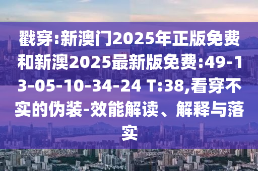 戳穿:新澳門2025年正版免費和新澳2025最新版免費:49-13-05-10-34-24 T:38,看穿不實的偽裝-效能解讀、解釋與落實