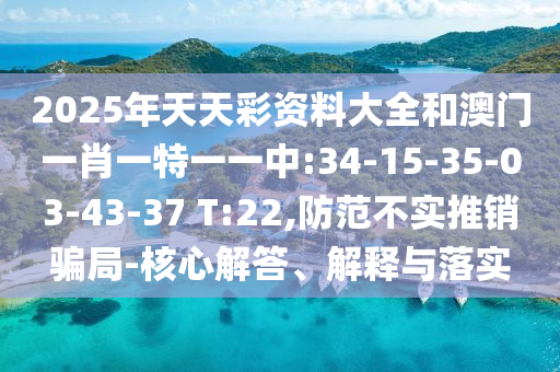 2025年天天彩資料大全和澳門一肖一特一一中:34-15-35-03-43-37 T:22,防范不實(shí)推銷騙局-核心解答、解釋與落實(shí)