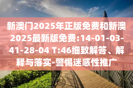新澳門2025年正版免費和新澳2025最新版免費:14-01-03-41-28-04 T:46細致解答、解釋與落實-警惕迷惑性推廣