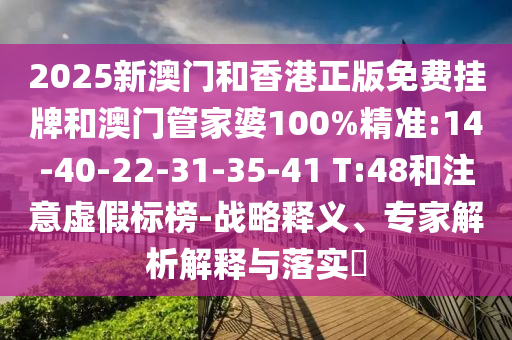 2025新澳門和香港正版免費(fèi)掛牌和澳門管家婆100%精準(zhǔn):14-40-22-31-35-41 T:48和注意虛假標(biāo)榜-戰(zhàn)略釋義、專家解析解釋與落實(shí)?
