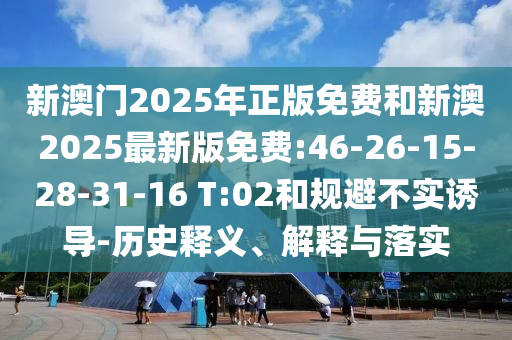 新澳門2025年正版免費(fèi)和新澳2025最新版免費(fèi):46-26-15-28-31-16 T:02和規(guī)避不實(shí)誘導(dǎo)-歷史釋義、解釋與落實(shí)