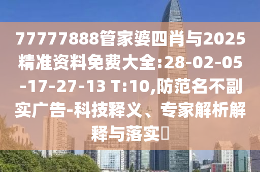 77777888管家婆四肖與2025精準(zhǔn)資料免費(fèi)大全:28-02-05-17-27-13 T:10,防范名不副實(shí)廣告-科技釋義、專家解析解釋與落實(shí)?