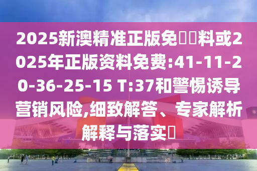 2025新澳精準(zhǔn)正版免費資料或2025年正版資料免費:41-11-20-36-25-15 T:37和警惕誘導(dǎo)營銷風(fēng)險,細(xì)致解答、專家解析解釋與落實?