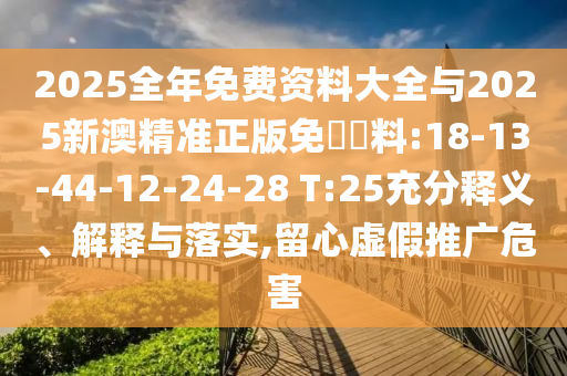 2025全年免費資料大全與2025新澳精準(zhǔn)正版免費資料:18-13-44-12-24-28 T:25充分釋義、解釋與落實,留心虛假推廣危害