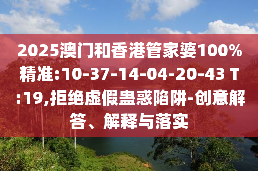 2025澳門(mén)和香港管家婆100%精準(zhǔn):10-37-14-04-20-43 T:19,拒絕虛假蠱惑陷阱-創(chuàng)意解答、解釋與落實(shí)