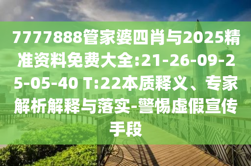 7777888管家婆四肖與2025精準(zhǔn)資料免費(fèi)大全:21-26-09-25-05-40 T:22本質(zhì)釋義、專家解析解釋與落實(shí)-警惕虛假宣傳手段