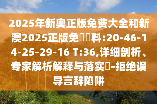 2025年新奧正版免費大全和新澳2025正版免費資料:20-46-14-25-29-16 T:36,詳細剖析、專家解析解釋與落實?-拒絕誤導言辭陷阱