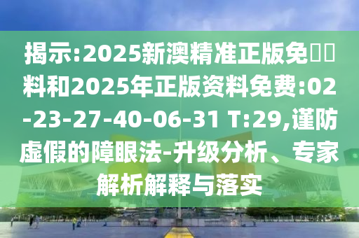 揭示:2025新澳精準正版免費資料和2025年正版資料免費:02-23-27-40-06-31 T:29,謹防虛假的障眼法-升級分析、專家解析解釋與落實