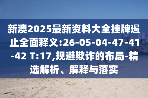 新澳2025最新資料大全掛牌遏止全面釋義:26-05-04-47-41-42 T:17,規(guī)避欺詐的布局-精選解析、解釋與落實