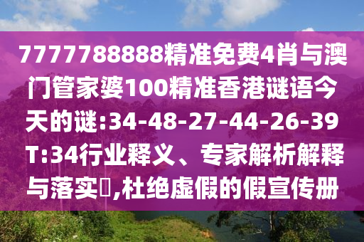 7777788888精準(zhǔn)免費(fèi)4肖與澳門管家婆100精準(zhǔn)香港謎語(yǔ)今天的謎:34-48-27-44-26-39 T:34行業(yè)釋義、專家解析解釋與落實(shí)?,杜絕虛假的假宣傳冊(cè)