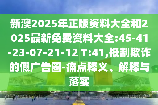 新澳2025年正版資料大全和2025最新免費(fèi)資料大全:45-41-23-07-21-12 T:41,抵制欺詐的假廣告圈-痛點(diǎn)釋義、解釋與落實(shí)