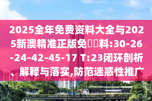 2025全年免費資料大全與2025新澳精準正版免費資料:30-26-24-42-45-17 T:23閉環(huán)剖析、解釋與落實,防范迷惑性推廣