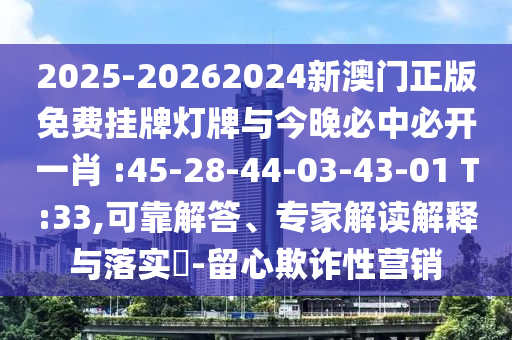 2025-20262024新澳門正版免費掛牌燈牌與今晚必中必開一肖 :45-28-44-03-43-01 T:33,可靠解答、專家解讀解釋與落實?-留心欺詐性營銷