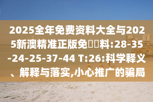 2025全年免費(fèi)資料大全與2025新澳精準(zhǔn)正版免費(fèi)資料:28-35-24-25-37-44 T:26:科學(xué)釋義、解釋與落實(shí),小心推廣的騙局