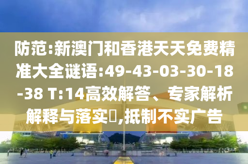防范:新澳門和香港天天免費(fèi)精準(zhǔn)大全謎語(yǔ):49-43-03-30-18-38 T:14高效解答、專家解析解釋與落實(shí)?,抵制不實(shí)廣告
