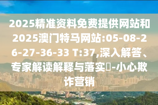 2025精準(zhǔn)資料免費(fèi)提供網(wǎng)站和2025澳門特馬網(wǎng)站:05-08-26-27-36-33 T:37,深入解答、專家解讀解釋與落實(shí)?-小心欺詐營(yíng)銷