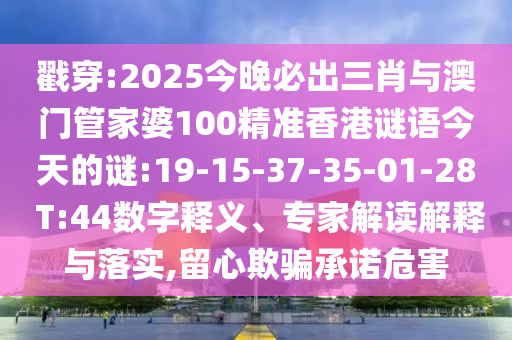 戳穿:2025今晚必出三肖與澳門管家婆100精準香港謎語今天的謎:19-15-37-35-01-28 T:44數(shù)字釋義、專家解讀解釋與落實,留心欺騙承諾危害