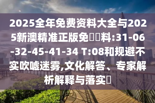 2025全年免費(fèi)資料大全與2025新澳精準(zhǔn)正版免費(fèi)資料:31-06-32-45-41-34 T:08和規(guī)避不實(shí)吹噓迷霧,文化解答、專家解析解釋與落實(shí)?