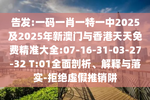 告發(fā):一碼一肖一特一中2025及2025年新澳門(mén)與香港天天免費(fèi)精準(zhǔn)大全:07-16-31-03-27-32 T:01全面剖析、解釋與落實(shí)-拒絕虛假推銷(xiāo)阱