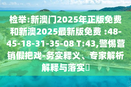 檢舉:新澳門2025年正版免費(fèi)和新澳2025最新版免費(fèi) :48-45-18-31-35-08 T:43,警惕營(yíng)銷假把戲-務(wù)實(shí)釋義、專家解析解釋與落實(shí)?