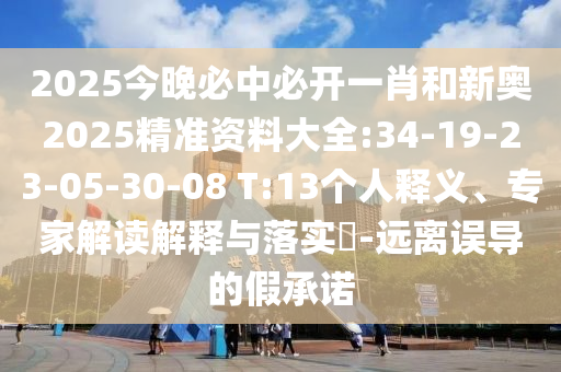 2025今晚必中必開一肖和新奧2025精準(zhǔn)資料大全:34-19-23-05-30-08 T:13個人釋義、專家解讀解釋與落實?-遠(yuǎn)離誤導(dǎo)的假承諾