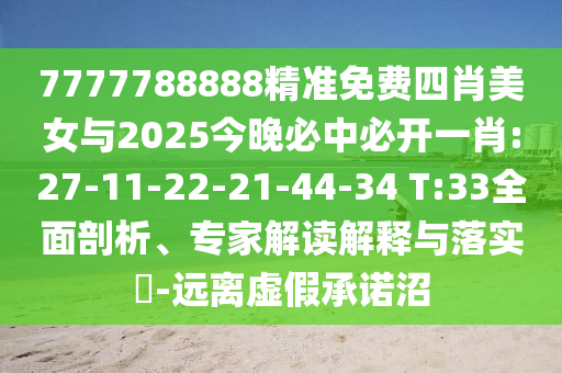 7777788888精準(zhǔn)免費(fèi)四肖美女與2025今晚必中必開一肖:27-11-22-21-44-34 T:33全面剖析、專家解讀解釋與落實(shí)?-遠(yuǎn)離虛假承諾沼
