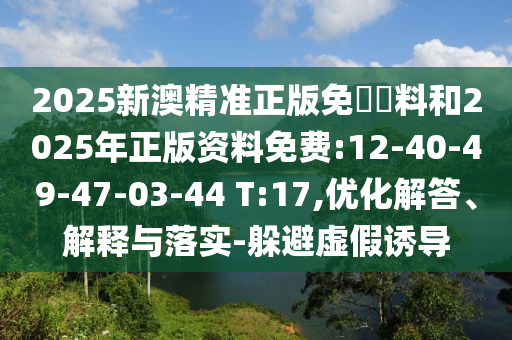 2025新澳精準正版免費資料和2025年正版資料免費:12-40-49-47-03-44 T:17,優(yōu)化解答、解釋與落實-躲避虛假誘導(dǎo)