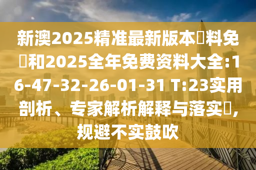 新澳2025精準(zhǔn)最新版本資料免費(fèi)和2025全年免費(fèi)資料大全:16-47-32-26-01-31 T:23實(shí)用剖析、專家解析解釋與落實(shí)?,規(guī)避不實(shí)鼓吹