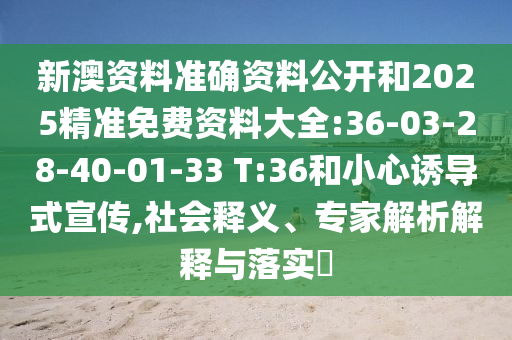 新澳資料準確資料公開和2025精準免費資料大全:36-03-28-40-01-33 T:36和小心誘導式宣傳,社會釋義、專家解析解釋與落實?