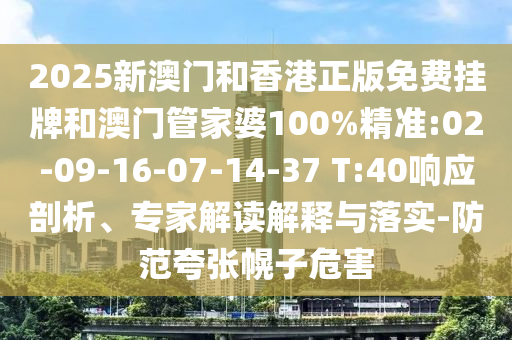 2025新澳門和香港正版免費掛牌和澳門管家婆100%精準(zhǔn):02-09-16-07-14-37 T:40響應(yīng)剖析、專家解讀解釋與落實-防范夸張幌子危害