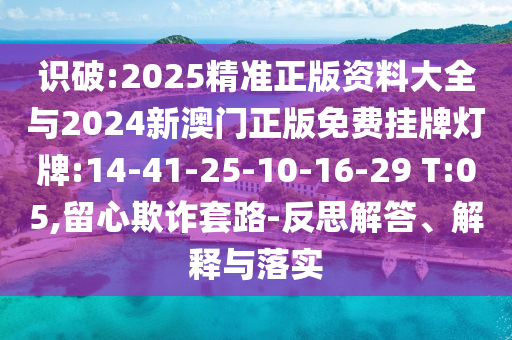 識破:2025精準(zhǔn)正版資料大全與2024新澳門正版免費掛牌燈牌:14-41-25-10-16-29 T:05,留心欺詐套路-反思解答、解釋與落實