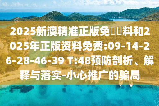 2025新澳精準(zhǔn)正版免費(fèi)資料和2025年正版資料免費(fèi):09-14-26-28-46-39 T:48預(yù)防剖析、解釋與落實(shí)-小心推廣的騙局