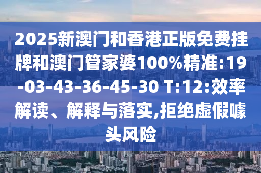 2025新澳門和香港正版免費(fèi)掛牌和澳門管家婆100%精準(zhǔn):19-03-43-36-45-30 T:12:效率解讀、解釋與落實(shí),拒絕虛假噱頭風(fēng)險(xiǎn)